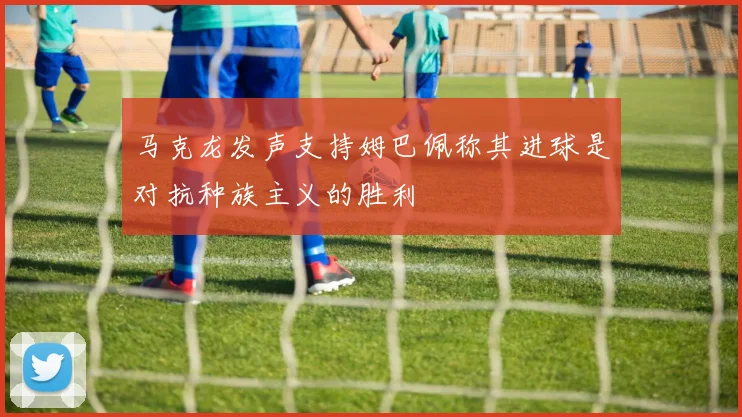 马克龙发声支持姆巴佩称其进球是对抗种族主义的胜利