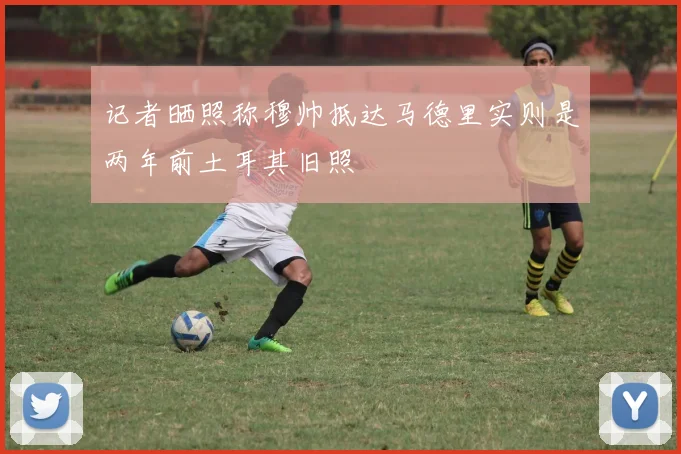 记者晒照称穆帅抵达马德里实则是两年前土耳其旧照