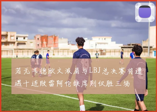 若无韦德欧文浓眉与LBJ总决赛将遭遇十连败雷阿伦缺席则仅胜三场