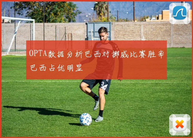 OPTA数据分析巴西对挪威比赛胜率巴西占优明显