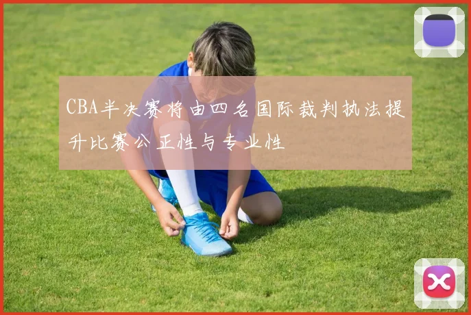 CBA半决赛将由四名国际裁判执法提升比赛公正性与专业性