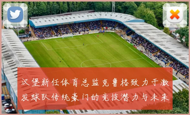 汉堡新任体育总监克鲁格致力于激发球队传统豪门的竞技潜力与未来发展