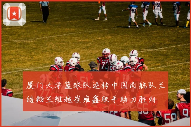 厦门大学篮球队逆转中国民航队兰皓翔王维越崔雍鑫联手助力胜利