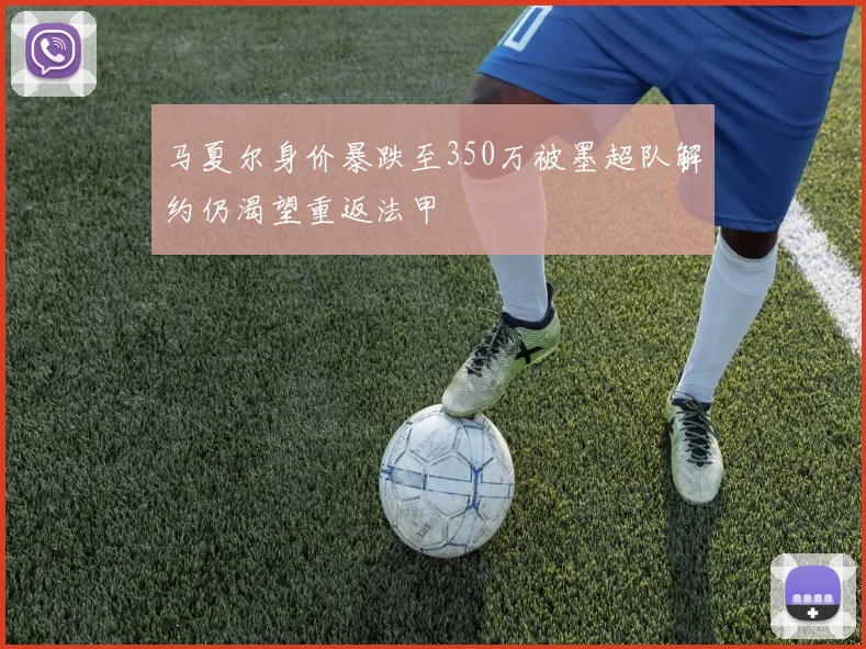 马夏尔身价暴跌至350万被墨超队解约仍渴望重返法甲