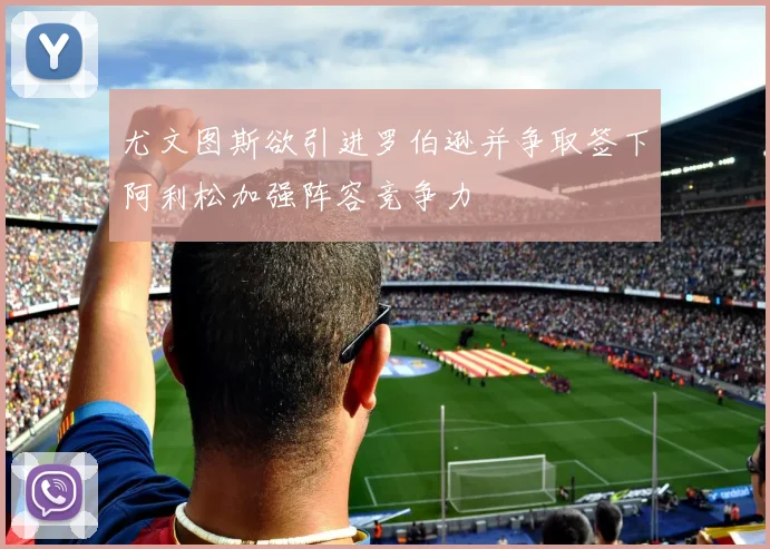 尤文图斯欲引进罗伯逊并争取签下阿利松加强阵容竞争力