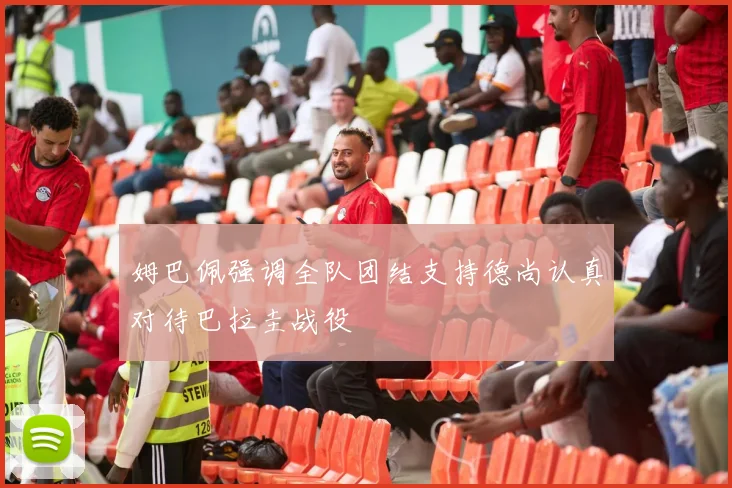 姆巴佩强调全队团结支持德尚认真对待巴拉圭战役
