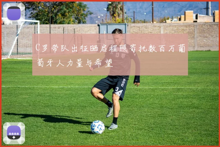 C罗带队出征晒启程照寄托数百万葡萄牙人力量与希望