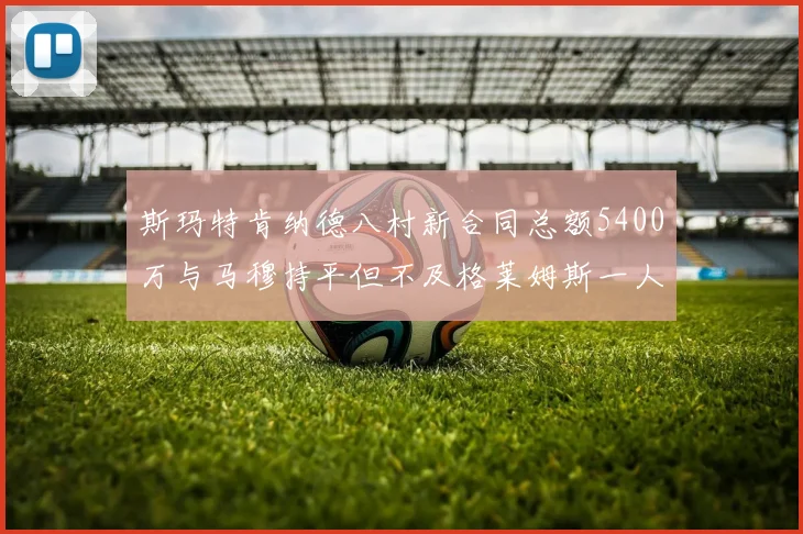 斯玛特肯纳德八村新合同总额5400万与马穆持平但不及格莱姆斯一人