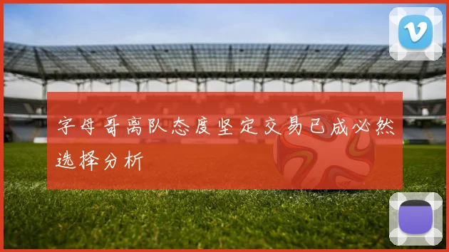 字母哥离队态度坚定交易已成必然选择分析